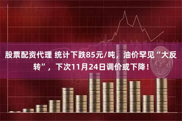 股票配资代理 统计下跌85元/吨,油价罕见“大反转”,下次11月24日调价或下降!