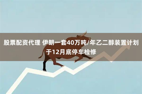 股票配资代理 伊朗一套40万吨/年乙二醇装置计划于12月底停车检修
