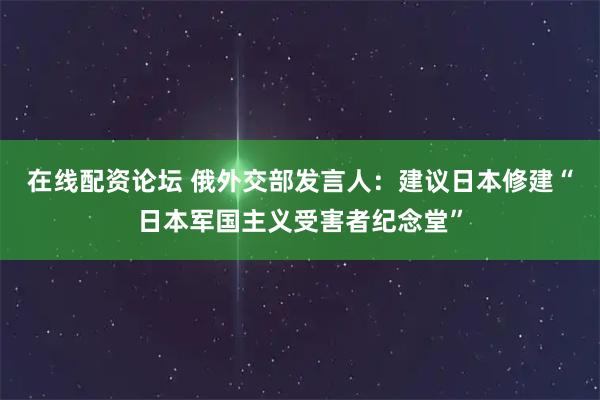 在线配资论坛 俄外交部发言人:建议日本修建“日本军国主义受害者纪念堂”