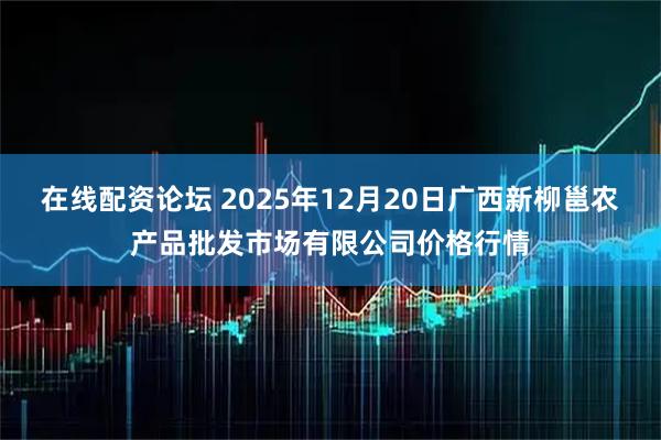 在线配资论坛 2025年12月20日广西新柳邕农产品批发市场有限公司价格行情