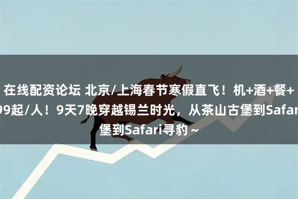 在线配资论坛 北京/上海春节寒假直飞!机+酒+餐+玩=9999起/人!9天7晚穿越锡兰时光,从茶山古堡到Safari寻豹~