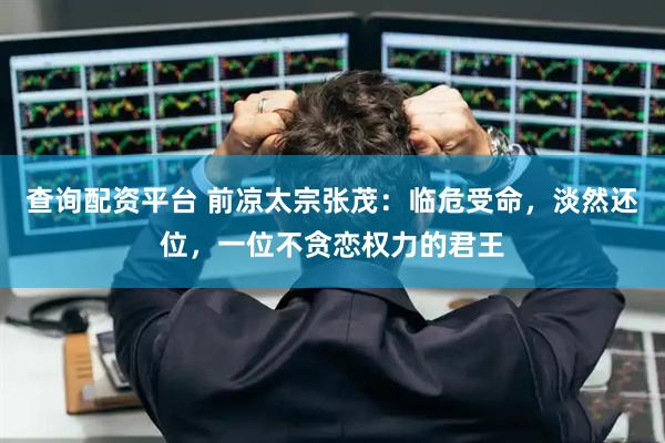 查询配资平台 前凉太宗张茂：临危受命，淡然还位，一位不贪恋权力的君王