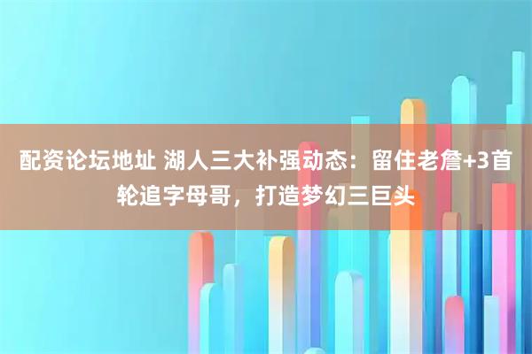 配资论坛地址 湖人三大补强动态：留住老詹+3首轮追字母哥，打造梦幻三巨头