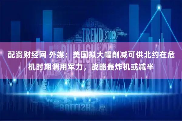 配资财经网 外媒：美国拟大幅削减可供北约在危机时期调用军力，战略轰炸机或减半