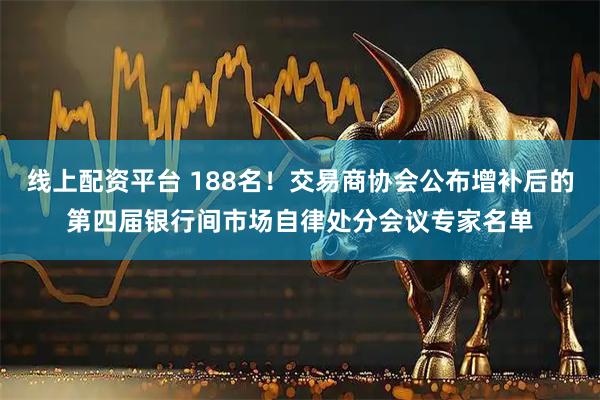 线上配资平台 188名！交易商协会公布增补后的第四届银行间市场自律处分会议专家名单