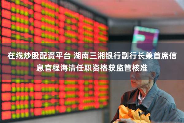 在线炒股配资平台 湖南三湘银行副行长兼首席信息官程海清任职资格获监管核准