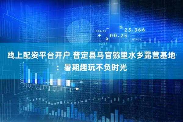 线上配资平台开户 普定县马官猕里水乡露营基地:暑期趣玩不负时光
