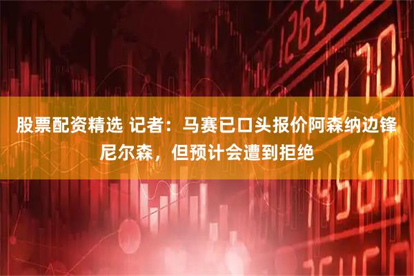 股票配资精选 记者：马赛已口头报价阿森纳边锋尼尔森，但预计会遭到拒绝