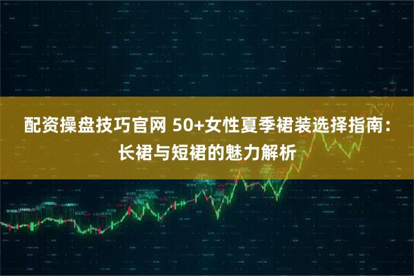 配资操盘技巧官网 50+女性夏季裙装选择指南:长裙与短裙的魅力解析