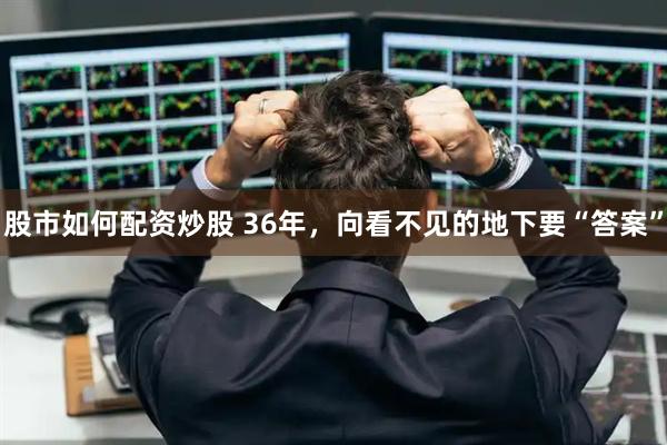 股市如何配资炒股 36年，向看不见的地下要“答案”