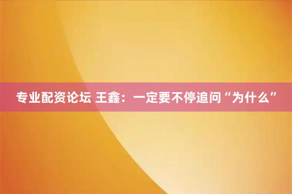 专业配资论坛 王鑫：一定要不停追问“为什么”