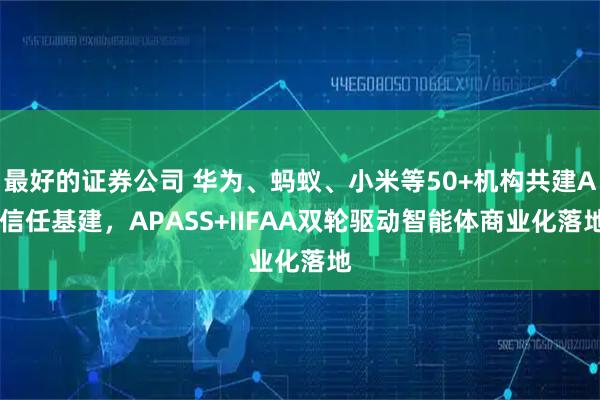 最好的证券公司 华为、蚂蚁、小米等50+机构共建AI信任基建，APASS+IIFAA双轮驱动智能体商业化落地
