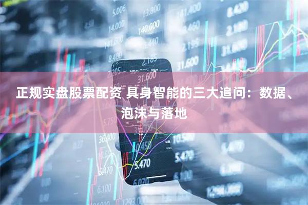 正规实盘股票配资 具身智能的三大追问：数据、泡沫与落地