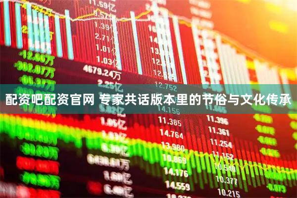 配资吧配资官网 专家共话版本里的节俗与文化传承