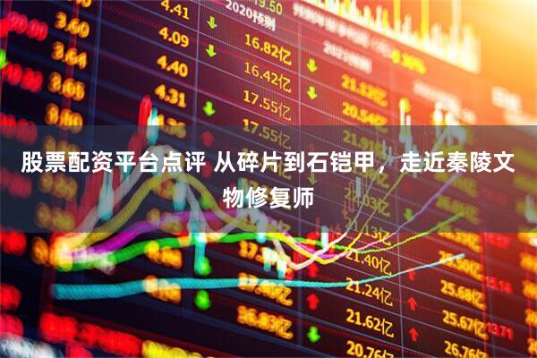 股票配资平台点评 从碎片到石铠甲，走近秦陵文物修复师