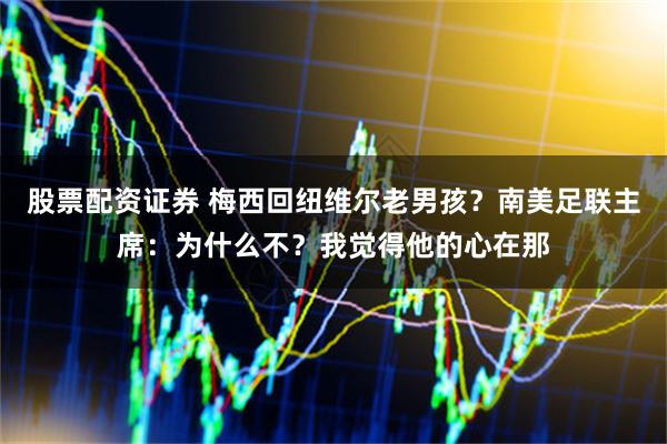 股票配资证券 梅西回纽维尔老男孩？南美足联主席：为什么不？我觉得他的心在那