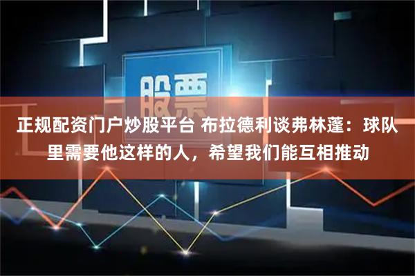 正规配资门户炒股平台 布拉德利谈弗林蓬：球队里需要他这样的人，希望我们能互相推动